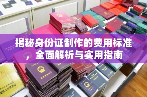 澄城揭秘身份证制作的费用标准，全面解析与实用指南
